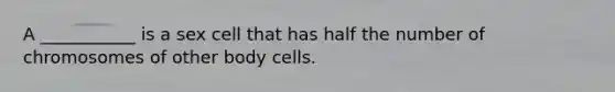 A ___________ is a sex cell that has half the number of chromosomes of other body cells.