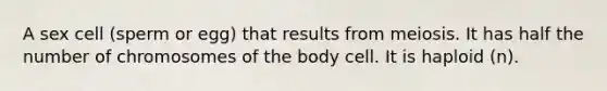 A sex cell (sperm or egg) that results from meiosis. It has half the number of chromosomes of the body cell. It is haploid (n).