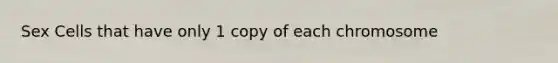 Sex Cells that have only 1 copy of each chromosome