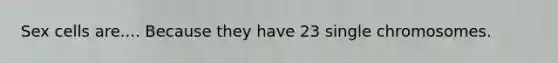 Sex cells are.... Because they have 23 single chromosomes.