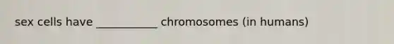 sex cells have ___________ chromosomes (in humans)