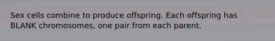 Sex cells combine to produce offspring. Each offspring has BLANK chromosomes, one pair from each parent.