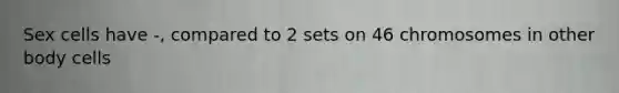 Sex cells have -, compared to 2 sets on 46 chromosomes in other body cells