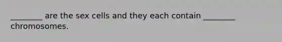 ________ are the sex cells and they each contain ________ chromosomes.