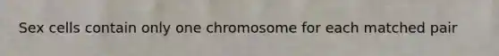 Sex cells contain only one chromosome for each matched pair