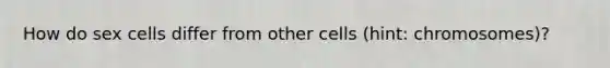 How do sex cells differ from other cells (hint: chromosomes)?