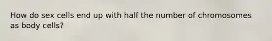 How do sex cells end up with half the number of chromosomes as body cells?