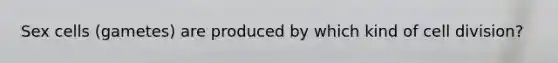 Sex cells (gametes) are produced by which kind of cell division?