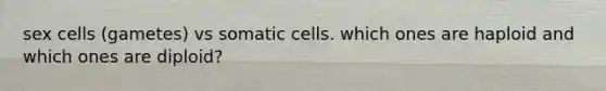 sex cells (gametes) vs somatic cells. which ones are haploid and which ones are diploid?