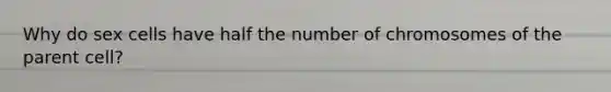 Why do sex cells have half the number of chromosomes of the parent cell?