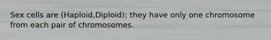 Sex cells are (Haploid,Diploid); they have only one chromosome from each pair of chromosomes.