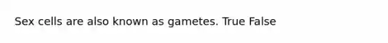 Sex cells are also known as gametes. True False