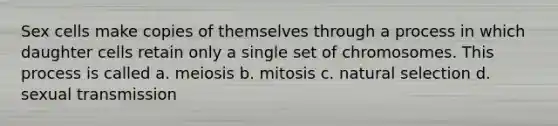 Sex cells make copies of themselves through a process in which daughter cells retain only a single set of chromosomes. This process is called a. meiosis b. mitosis c. natural selection d. sexual transmission