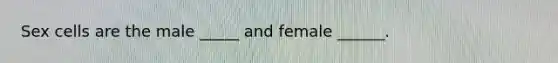 Sex cells are the male _____ and female ______.