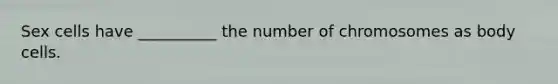Sex cells have __________ the number of chromosomes as body cells.