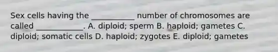 Sex cells having the ___________ number of chromosomes are called ____________. A. diploid; sperm B. haploid; gametes C. diploid; somatic cells D. haploid; zygotes E. diploid; gametes