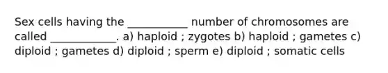 Sex cells having the ___________ number of chromosomes are called ____________. a) haploid ; zygotes b) haploid ; gametes c) diploid ; gametes d) diploid ; sperm e) diploid ; somatic cells