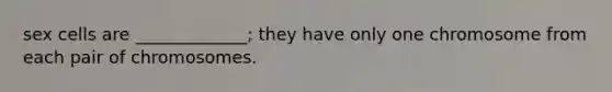 sex cells are _____________; they have only one chromosome from each pair of chromosomes.