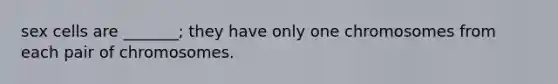 sex cells are _______; they have only one chromosomes from each pair of chromosomes.