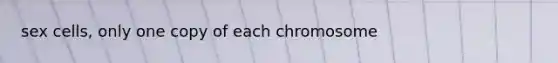 sex cells, only one copy of each chromosome