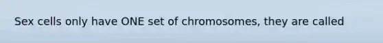 Sex cells only have ONE set of chromosomes, they are called