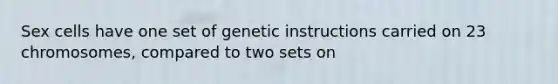 Sex cells have one set of genetic instructions carried on 23 chromosomes, compared to two sets on