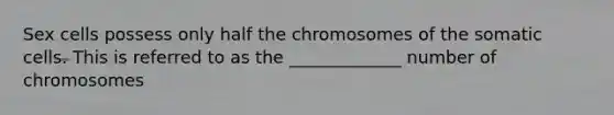 Sex cells possess only half the chromosomes of the somatic cells. This is referred to as the _____________ number of chromosomes