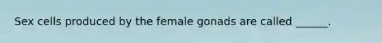 Sex cells produced by the female gonads are called ______.