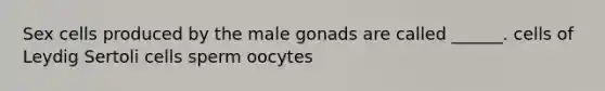 Sex cells produced by the male gonads are called ______. cells of Leydig Sertoli cells sperm oocytes