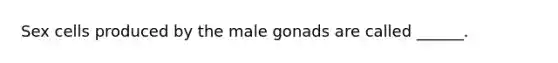 Sex cells produced by the male gonads are called ______.