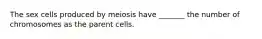 The sex cells produced by meiosis have _______ the number of chromosomes as the parent cells.