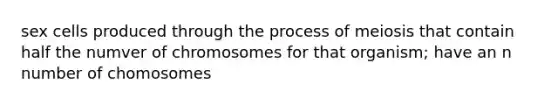 sex cells produced through the process of meiosis that contain half the numver of chromosomes for that organism; have an n number of chomosomes