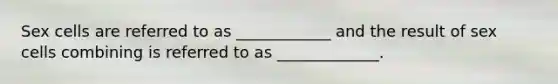 Sex cells are referred to as ____________ and the result of sex cells combining is referred to as _____________.