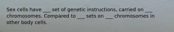 Sex cells have ___ set of genetic instructions, carried on ___ chromosomes. Compared to ___ sets on ___ chromosomes in other body cells.