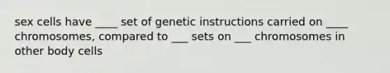 sex cells have ____ set of genetic instructions carried on ____ chromosomes, compared to ___ sets on ___ chromosomes in other body cells