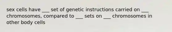 sex cells have ___ set of genetic instructions carried on ___ chromosomes, compared to ___ sets on ___ chromosomes in other body cells