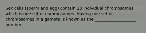 Sex cells (sperm and egg) contain 23 individual chromosomes which is one set of chromosomes. Having one set of chromosomes in a gamete is known as the ____________________ number,