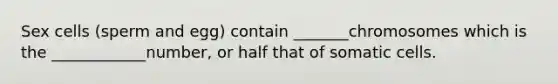 Sex cells (sperm and egg) contain _______chromosomes which is the ____________number, or half that of somatic cells.
