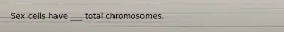 Sex cells have ___ total chromosomes.