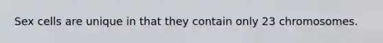 Sex cells are unique in that they contain only 23 chromosomes.
