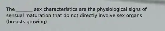 The _______ sex characteristics are the physiological signs of sensual maturation that do not directly involve sex organs (breasts growing)