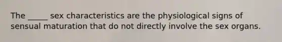 The _____ sex characteristics are the physiological signs of sensual maturation that do not directly involve the sex organs.