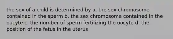 the sex of a child is determined by a. the sex chromosome contained in the sperm b. the sex chromosome contained in the oocyte c. the number of sperm fertilizing the oocyte d. the position of the fetus in the uterus