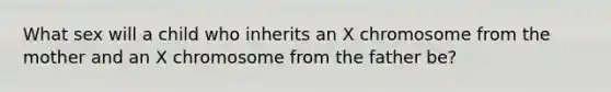 What sex will a child who inherits an X chromosome from the mother and an X chromosome from the father be?