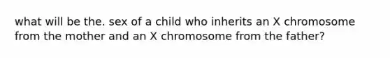 what will be the. sex of a child who inherits an X chromosome from the mother and an X chromosome from the father?