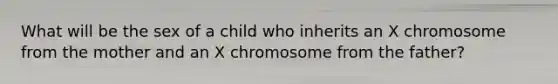 What will be the sex of a child who inherits an X chromosome from the mother and an X chromosome from the father?