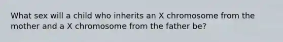 What sex will a child who inherits an X chromosome from the mother and a X chromosome from the father be?