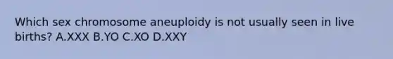 Which sex chromosome aneuploidy is not usually seen in live births? A.XXX B.YO C.XO D.XXY