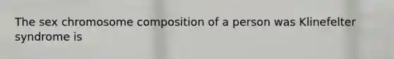 The sex chromosome composition of a person was Klinefelter syndrome is
