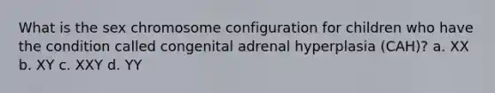 What is the sex chromosome configuration for children who have the condition called congenital adrenal hyperplasia (CAH)? a. XX b. XY c. XXY d. YY